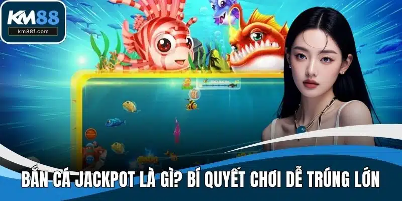 Bắn Cá Jackpot Là Gì? Bí Quyết Chơi Dễ Trúng Lớn Nhất