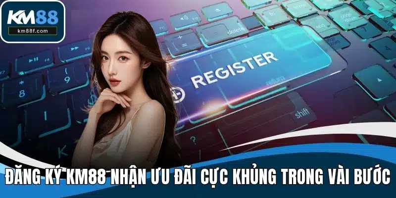 Đăng Ký KM88 Nhận Ưu Đãi Cực Khủng Chỉ Trong Vài Bước