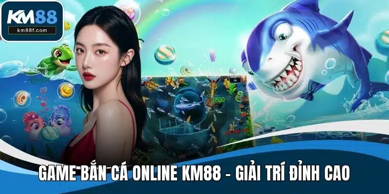 Game Bắn Cá Online KM88 - Giải Trí Đỉnh Cao, Thưởng Cực Đã