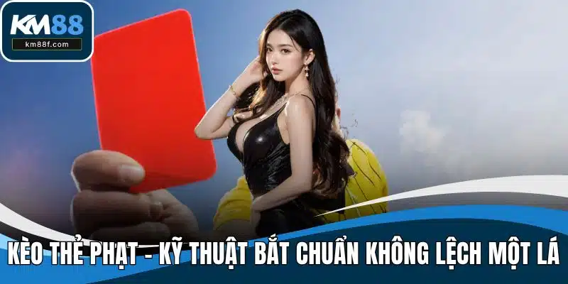 Kèo Thẻ Phạt - Kỹ Thuật Bắt Chuẩn Không Lệch Một Lá