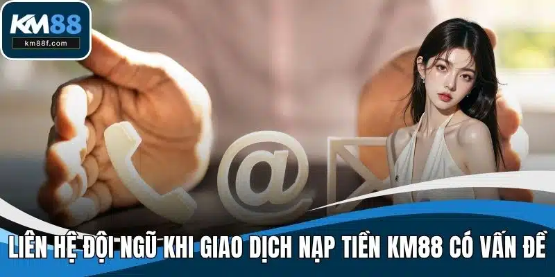 Liên hệ đội ngũ khi giao dịch nạp tiền KM88 có vấn đề