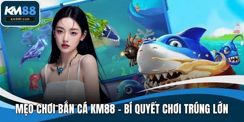 Mẹo Chơi Bắn Cá Tại KM88 - Bí Quyết Chơi Game Trúng Lớn