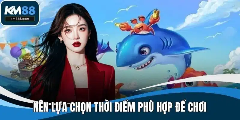 Nên lựa chọn thời điểm phù hợp để chơi