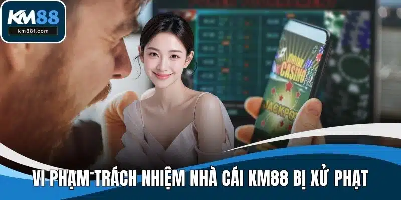 Vi phạm trách nhiệm nhà cái KM88 bị xử phạt theo quy định