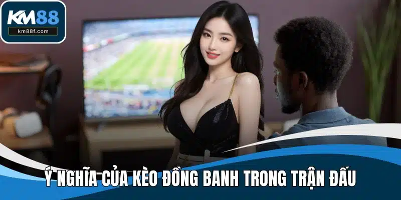 Ý nghĩa của kèo đồng banh trong trận đấu